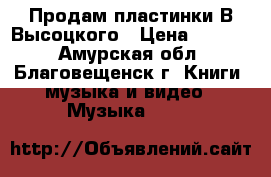 Продам пластинки В.Высоцкого › Цена ­ 1 000 - Амурская обл., Благовещенск г. Книги, музыка и видео » Музыка, CD   